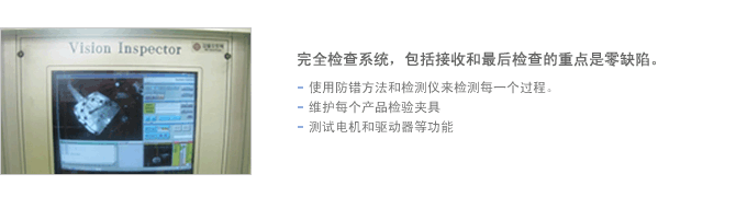 完全检查系统，包括接收和最后检查的重点是零缺陷。 使用防错方法和检测仪来检测每一个过程。 维护每个产品检验夹具。 测试电机和驱动器等功能