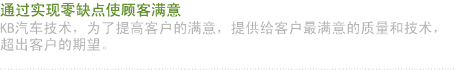 通过实现零缺点使顾客满意 KB汽车技术，为了提高客户的满意，提供给客户最满意的质量和技术，超出客户的期望。