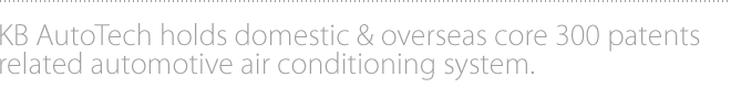 KB AutoTech holds domestic & overseas core 300 patents related automotive air conditioning system.