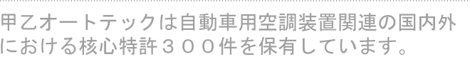 甲乙オートテックは自動車用空調装置関連の国内外における核心特許３００件を保有しています。
